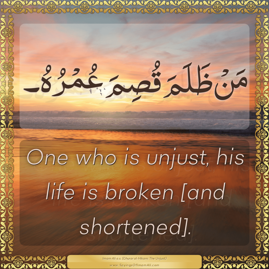 One who is unjust, his life is broken [and shortened].